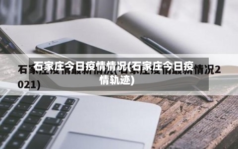 石家庄今日疫情情况(石家庄今日疫情轨迹)