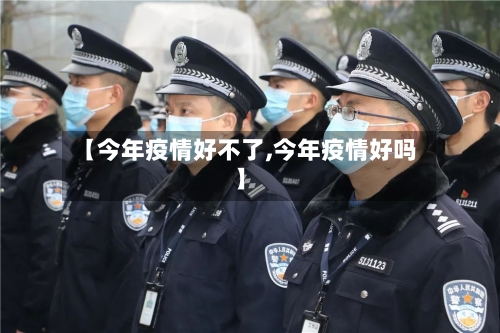 【今年疫情好不了,今年疫情好吗】