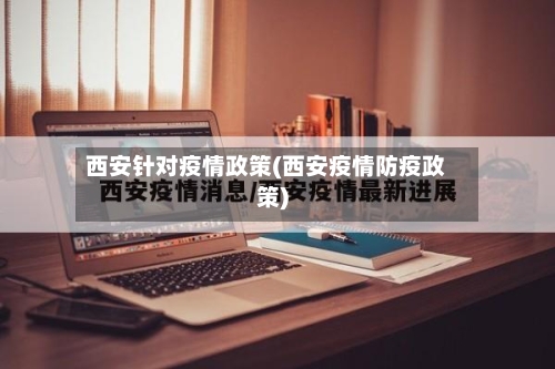 西安针对疫情政策(西安疫情防疫政策)