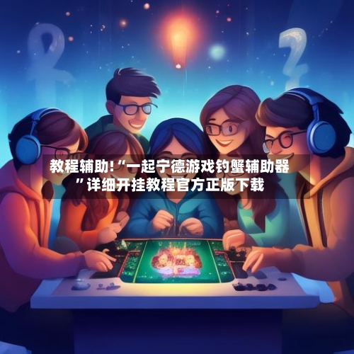 教程辅助!“一起宁德游戏钓蟹辅助器”详细开挂教程官方正版下载-第3张图片