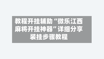 教程开挂辅助“微乐江西麻将开挂神器	”详细分享装挂步骤教程-第2张图片