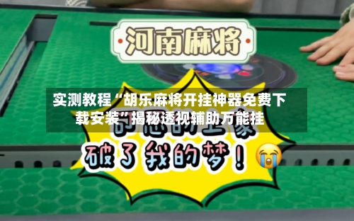 实测教程“胡乐麻将开挂神器免费下载安装	”揭秘透视辅助万能挂-第2张图片