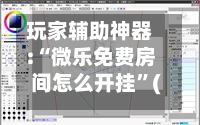 玩家辅助神器:“微乐免费房间怎么开挂”(透视)详细透视辅助教学-第2张图片