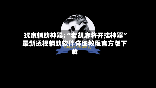 玩家辅助神器:“老胡麻将开挂神器”最新透视辅助软件详细教程官方版下载