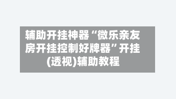 辅助开挂神器“微乐亲友房开挂控制好牌器	”开挂(透视)辅助教程-第2张图片