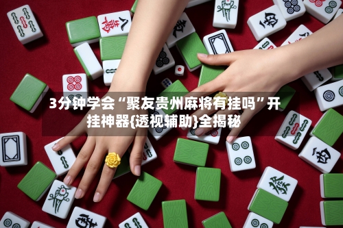 3分钟学会“聚友贵州麻将有挂吗”开挂神器{透视辅助}全揭秘-第2张图片