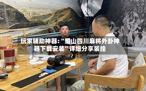 玩家辅助神器:“蜀山四川麻将外卦神器下载安装”详细分享装挂-第2张图片