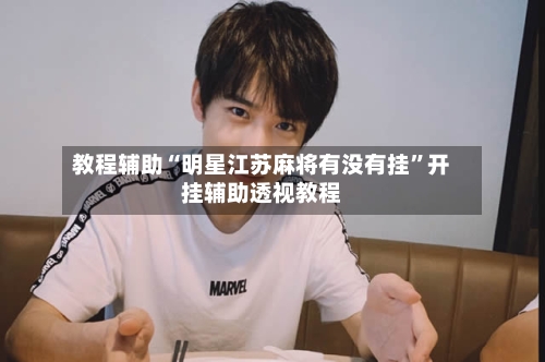 教程辅助“明星江苏麻将有没有挂”开挂辅助透视教程-第3张图片