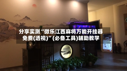 分享实测“微乐江西麻将万能开挂器免费(透视)	”(必备工具)辅助教学-第2张图片