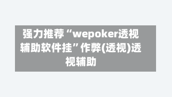 强力推荐“wepoker透视辅助软件挂”作弊(透视)透视辅助-第2张图片
