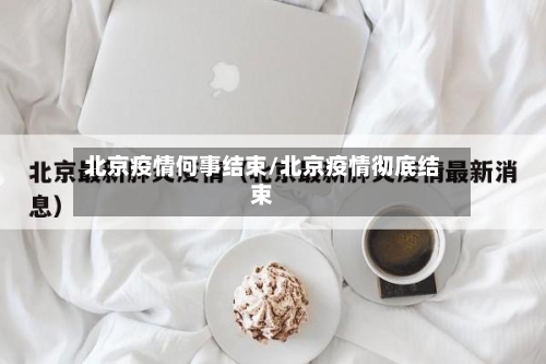 北京疫情何事结束/北京疫情彻底结束-第3张图片