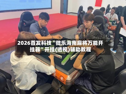 2026首发科技“微乐海南麻将万能开挂器”开挂(透视)辅助教程-第2张图片