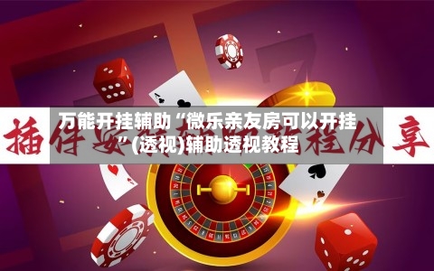 万能开挂辅助“微乐亲友房可以开挂”(透视)辅助透视教程-第3张图片