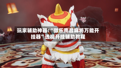 玩家辅助神器:“微乐南昌麻将万能开挂器”透视开挂辅助教程-第2张图片