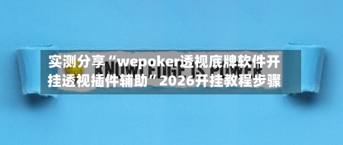 实测分享“wepoker透视底牌软件开挂透视插件辅助”2026开挂教程步骤-第2张图片