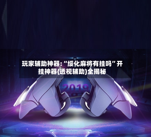 玩家辅助神器:“绥化麻将有挂吗	”开挂神器{透视辅助}全揭秘-第2张图片