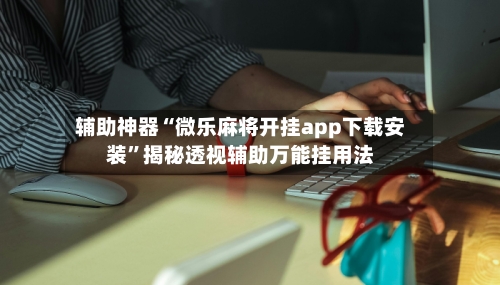 辅助神器“微乐麻将开挂app下载安装”揭秘透视辅助万能挂用法-第3张图片