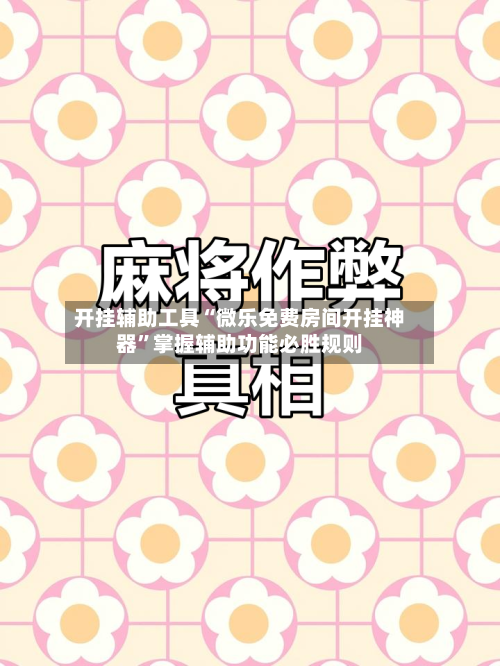 开挂辅助工具“微乐免费房间开挂神器”掌握辅助功能必胜规则-第2张图片
