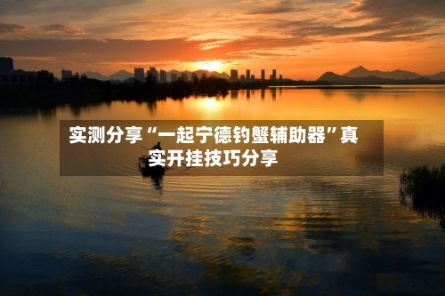 实测分享“一起宁德钓蟹辅助器	”真实开挂技巧分享-第2张图片