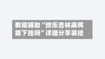 教程辅助“微乐吉林麻将能下挂吗	”详细分享装挂-第2张图片