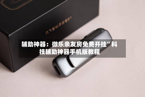 辅助神器：微乐亲友房免费开挂”科技辅助神器手机版教程