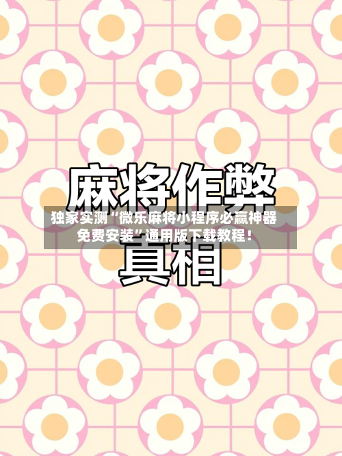 独家实测“微乐麻将小程序必赢神器免费安装	”通用版下载教程！-第3张图片