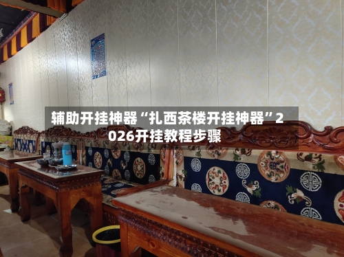 辅助开挂神器“扎西茶楼开挂神器”2026开挂教程步骤-第2张图片