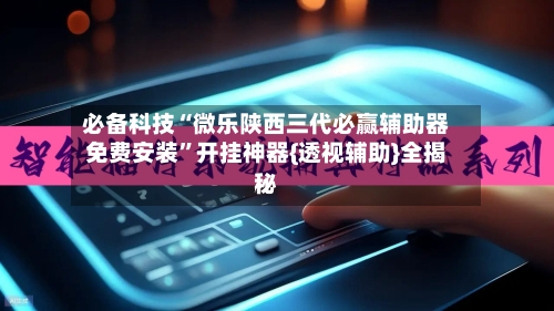 必备科技“微乐陕西三代必赢辅助器免费安装”开挂神器{透视辅助}全揭秘