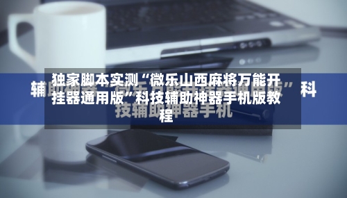 独家脚本实测“微乐山西麻将万能开挂器通用版	”科技辅助神器手机版教程-第3张图片