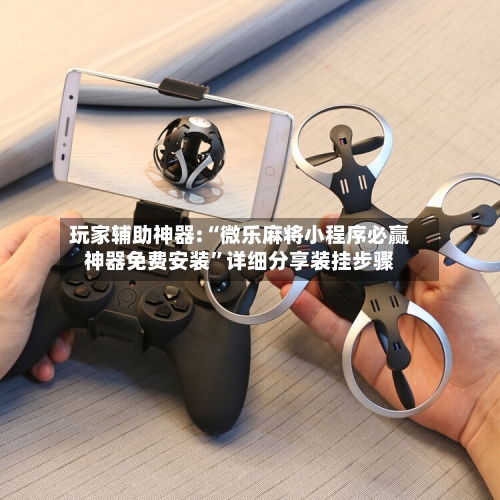 玩家辅助神器:“微乐麻将小程序必赢神器免费安装”详细分享装挂步骤-第3张图片