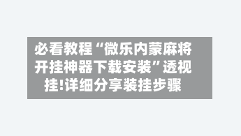 必看教程“微乐内蒙麻将开挂神器下载安装	”透视挂!详细分享装挂步骤-第2张图片