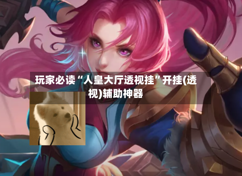 玩家必读“人皇大厅透视挂”开挂(透视)辅助神器-第2张图片