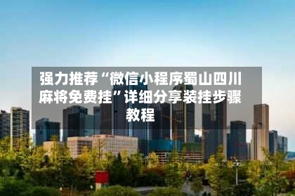 强力推荐“微信小程序蜀山四川麻将免费挂”详细分享装挂步骤教程-第3张图片
