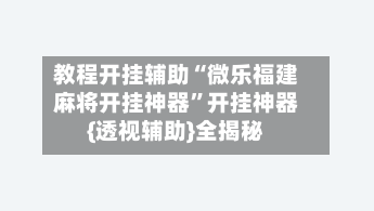 教程开挂辅助“微乐福建麻将开挂神器”开挂神器{透视辅助}全揭秘-第2张图片