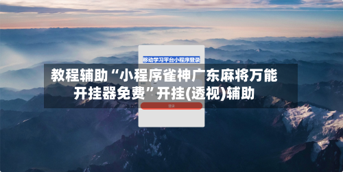 教程辅助“小程序雀神广东麻将万能开挂器免费”开挂(透视)辅助-第3张图片