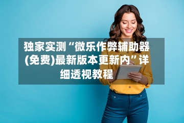 独家实测“微乐作弊辅助器(免费)最新版本更新内	”详细透视教程-第2张图片