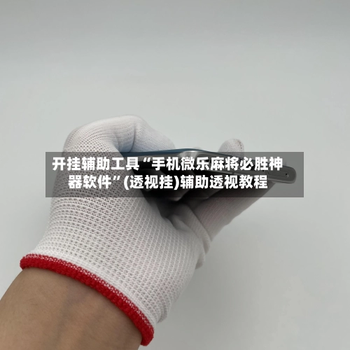 开挂辅助工具“手机微乐麻将必胜神器软件”(透视挂)辅助透视教程-第2张图片