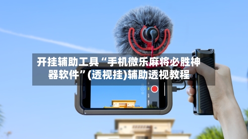 开挂辅助工具“手机微乐麻将必胜神器软件”(透视挂)辅助透视教程-第3张图片