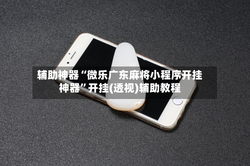 辅助神器“微乐广东麻将小程序开挂神器”开挂(透视)辅助教程-第2张图片