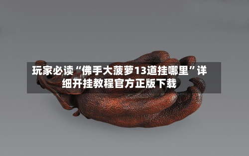 玩家必读“佛手大菠萝13道挂哪里”详细开挂教程官方正版下载-第3张图片