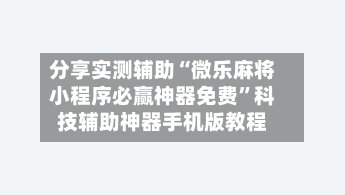 分享实测辅助“微乐麻将小程序必赢神器免费”科技辅助神器手机版教程-第2张图片