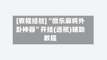 [教程经验]“微乐麻将外卦神器”开挂(透视)辅助教程-第2张图片