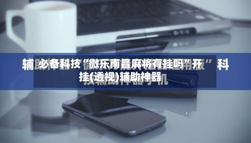 必备科技“微乐南昌麻将有挂吗”开挂(透视)辅助神器