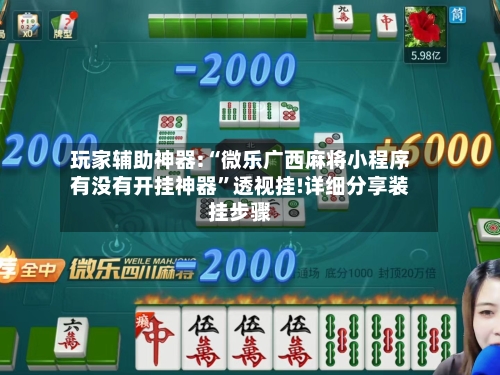 玩家辅助神器:“微乐广西麻将小程序有没有开挂神器”透视挂!详细分享装挂步骤-第3张图片
