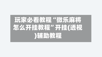 玩家必看教程“微乐麻将怎么开挂教程”开挂(透视)辅助教程-第3张图片