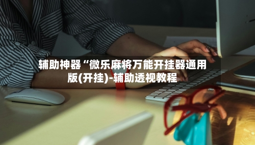 辅助神器“微乐麻将万能开挂器通用版(开挂)-辅助透视教程-第3张图片