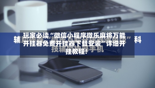 玩家必读“微信小程序微乐麻将万能开挂器免费开挂器下载安装	”详细开挂教程!-第3张图片