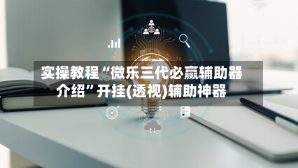 实操教程“微乐三代必赢辅助器介绍	”开挂(透视)辅助神器-第2张图片