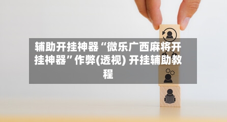 辅助开挂神器“微乐广西麻将开挂神器”作弊(透视) 开挂辅助教程-第3张图片