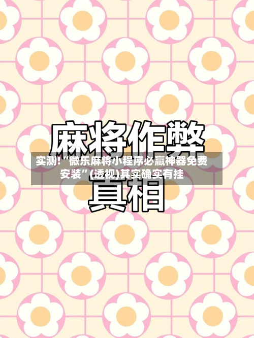 实测!“微乐麻将小程序必赢神器免费安装	”(透视)其实确实有挂-第2张图片